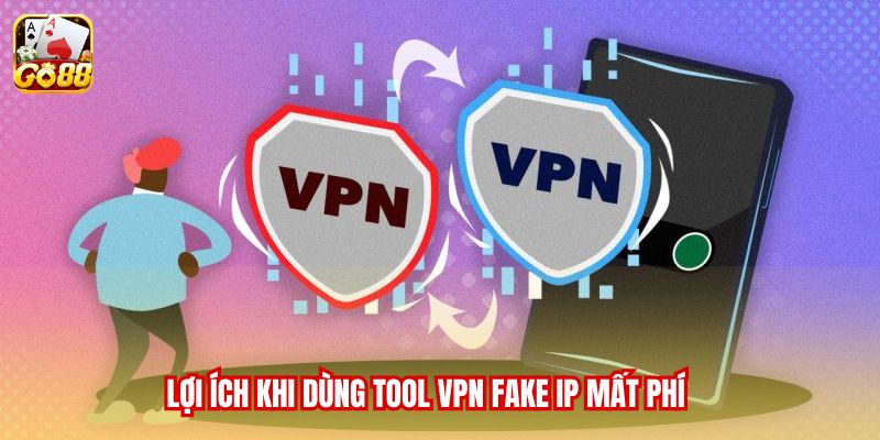 Lợi ích khi dùng tool VPN fake IP mất phí